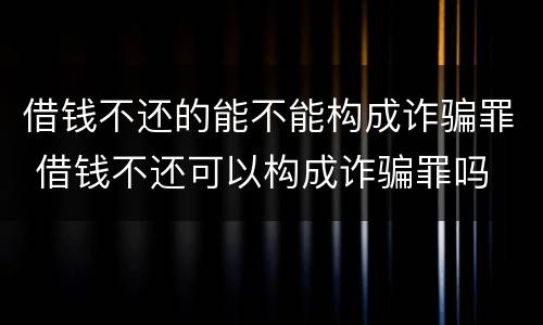 借钱不还的能不能构成诈骗罪 借钱不还可以构成诈骗罪吗