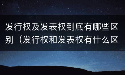 发行权及发表权到底有哪些区别（发行权和发表权有什么区别）