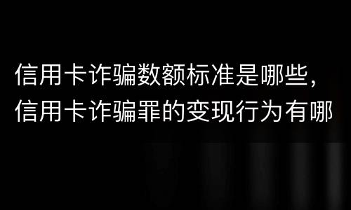 信用卡诈骗数额标准是哪些，信用卡诈骗罪的变现行为有哪些呢