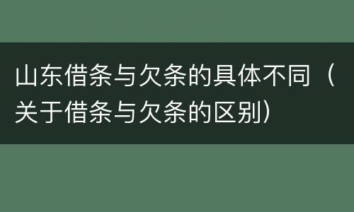 山东借条与欠条的具体不同（关于借条与欠条的区别）