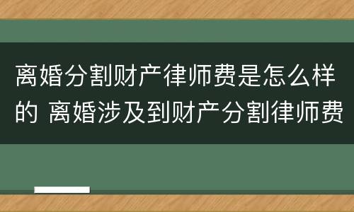 离婚分割财产律师费是怎么样的 离婚涉及到财产分割律师费怎么算