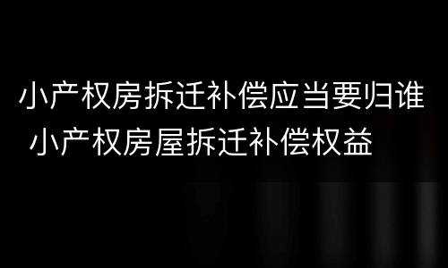 小产权房拆迁补偿应当要归谁 小产权房屋拆迁补偿权益