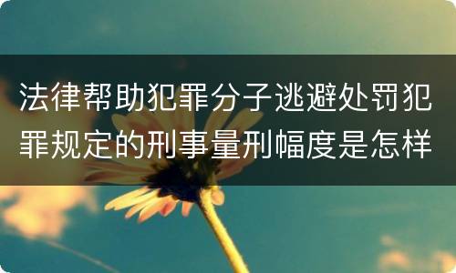 法律帮助犯罪分子逃避处罚犯罪规定的刑事量刑幅度是怎样的