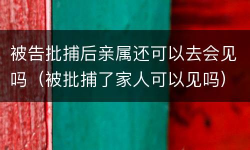 被告批捕后亲属还可以去会见吗（被批捕了家人可以见吗）