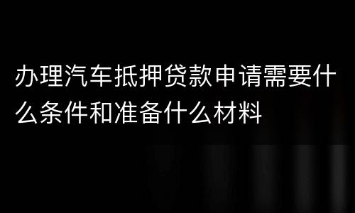 办理汽车抵押贷款申请需要什么条件和准备什么材料