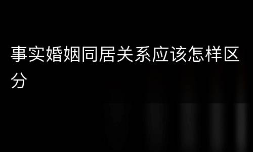 事实婚姻同居关系应该怎样区分