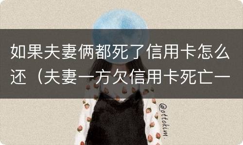 如果夫妻俩都死了信用卡怎么还（夫妻一方欠信用卡死亡一方无力偿还）
