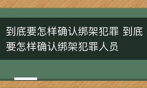 到底要怎样确认绑架犯罪 到底要怎样确认绑架犯罪人员