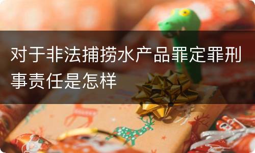 对于非法捕捞水产品罪定罪刑事责任是怎样