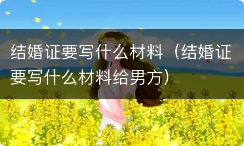 结婚证要写什么材料（结婚证要写什么材料给男方）