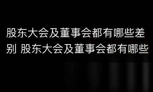 股东大会及董事会都有哪些差别 股东大会及董事会都有哪些差别和权利