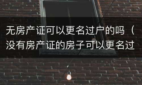 无房产证可以更名过户的吗（没有房产证的房子可以更名过户吗）