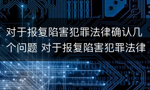 对于报复陷害犯罪法律确认几个问题 对于报复陷害犯罪法律确认几个问题怎么处理