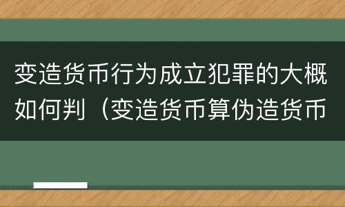 变造货币行为成立犯罪的大概如何判（变造货币算伪造货币罪吗）