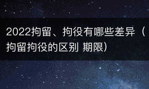 2022拘留、拘役有哪些差异（拘留拘役的区别 期限）