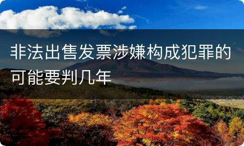 非法出售发票涉嫌构成犯罪的可能要判几年