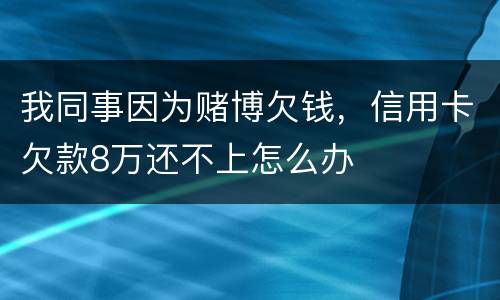 我同事因为赌博欠钱，信用卡欠款8万还不上怎么办