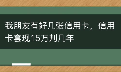 我朋友有好几张信用卡，信用卡套现15万判几年