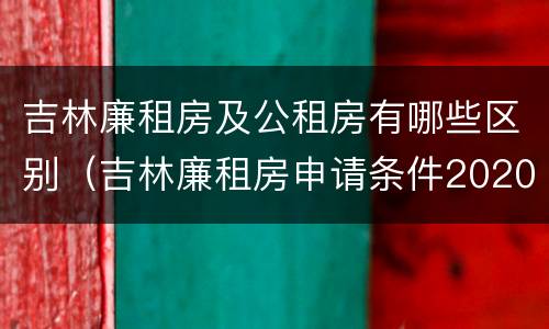 吉林廉租房及公租房有哪些区别（吉林廉租房申请条件2020）