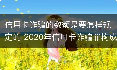 信用卡诈骗的数额是要怎样规定的 2020年信用卡诈骗罪构成要件
