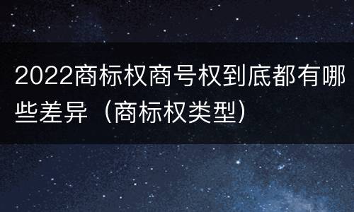 2022商标权商号权到底都有哪些差异（商标权类型）