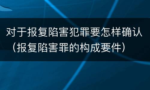 对于报复陷害犯罪要怎样确认（报复陷害罪的构成要件）
