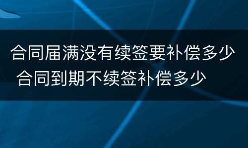 合同届满没有续签要补偿多少 合同到期不续签补偿多少
