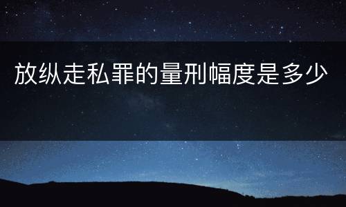 放纵走私罪的量刑幅度是多少