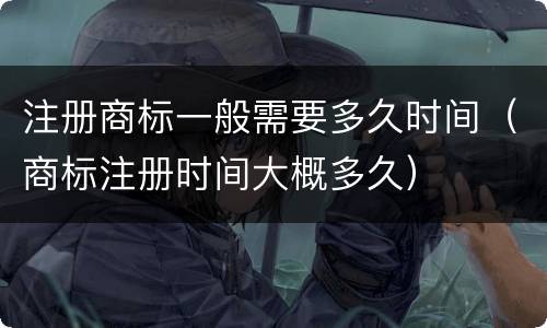 注册商标一般需要多久时间（商标注册时间大概多久）