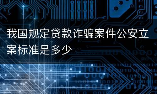 我国规定贷款诈骗案件公安立案标准是多少