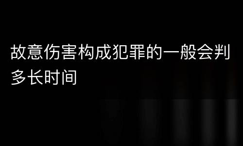 故意伤害构成犯罪的一般会判多长时间
