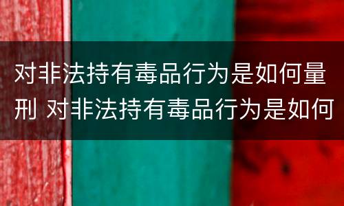 对非法持有毒品行为是如何量刑 对非法持有毒品行为是如何量刑的