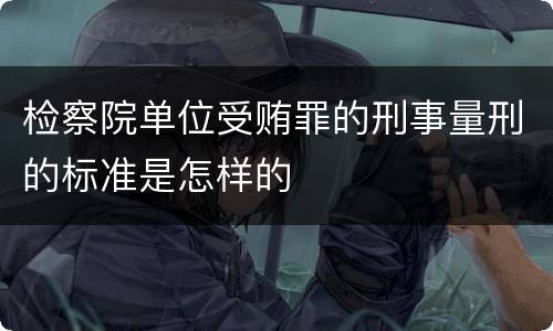 检察院单位受贿罪的刑事量刑的标准是怎样的