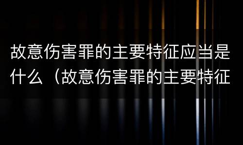故意伤害罪的主要特征应当是什么（故意伤害罪的主要特征应当是什么行为）