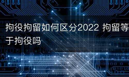 拘役拘留如何区分2022 拘留等于拘役吗