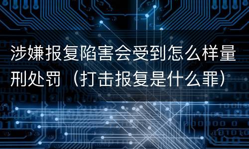 涉嫌报复陷害会受到怎么样量刑处罚（打击报复是什么罪）