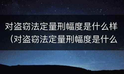 对盗窃法定量刑幅度是什么样（对盗窃法定量刑幅度是什么样的标准）