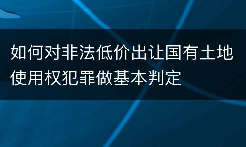 如何对非法低价出让国有土地使用权犯罪做基本判定