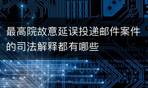 最高院故意延误投递邮件案件的司法解释都有哪些