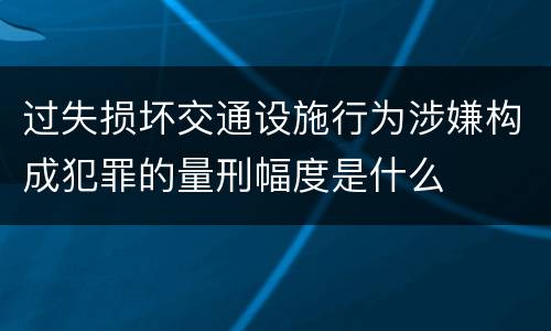 过失损坏交通设施行为涉嫌构成犯罪的量刑幅度是什么