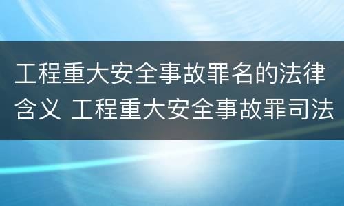 工程重大安全事故罪名的法律含义 工程重大安全事故罪司法解释