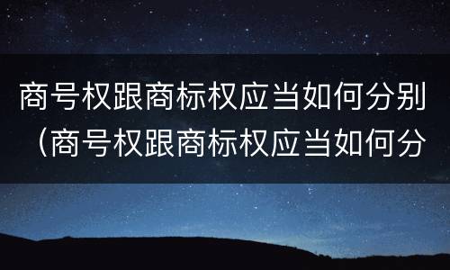 商号权跟商标权应当如何分别（商号权跟商标权应当如何分别使用）