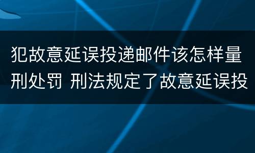 犯故意延误投递邮件该怎样量刑处罚 刑法规定了故意延误投递邮件罪