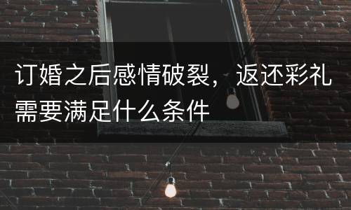 订婚之后感情破裂，返还彩礼需要满足什么条件