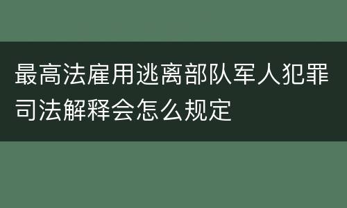 最高法雇用逃离部队军人犯罪司法解释会怎么规定