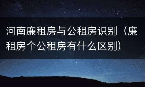 河南廉租房与公租房识别（廉租房个公租房有什么区别）