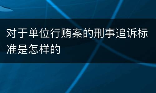 对于单位行贿案的刑事追诉标准是怎样的