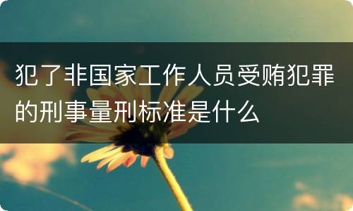 犯了非国家工作人员受贿犯罪的刑事量刑标准是什么