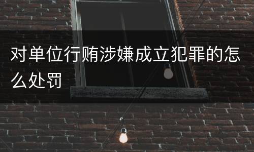 对单位行贿涉嫌成立犯罪的怎么处罚