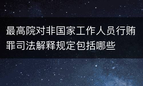 最高院对非国家工作人员行贿罪司法解释规定包括哪些
